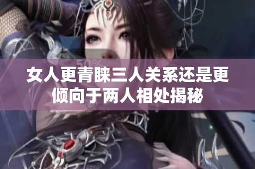 女人更青睐三人关系还是更倾向于两人相处揭秘
