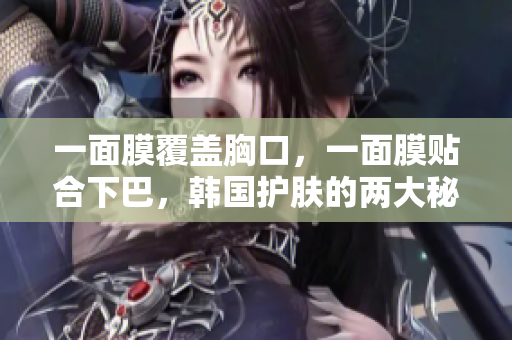 一面膜覆盖胸口，一面膜贴合下巴，韩国护肤的两大秘诀揭晓