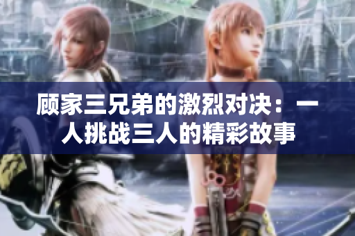 顾家三兄弟的激烈对决：一人挑战三人的精彩故事