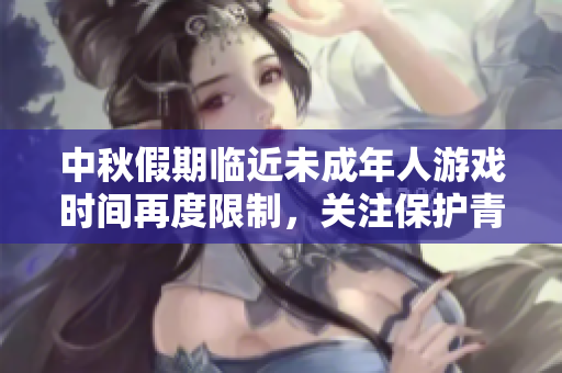 中秋假期临近未成年人游戏时间再度限制，关注保护青少年身心健康