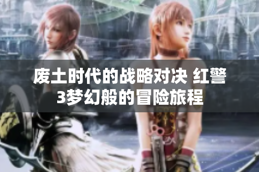 废土时代的战略对决 红警3梦幻般的冒险旅程