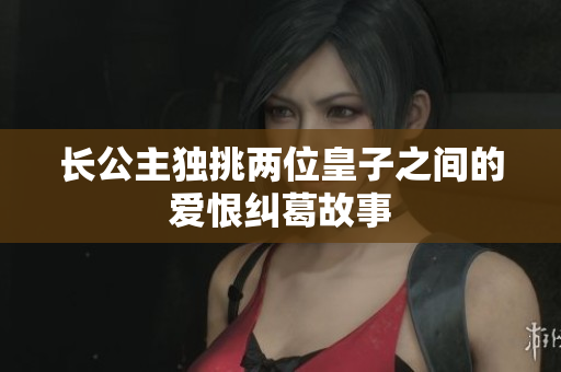 长公主独挑两位皇子之间的爱恨纠葛故事
