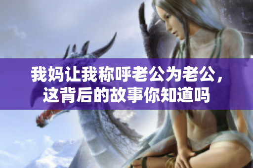 我妈让我称呼老公为老公，这背后的故事你知道吗
