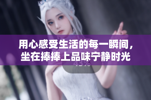 用心感受生活的每一瞬间，坐在捧捧上品味宁静时光
