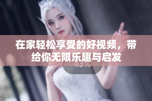 在家轻松享受的好视频，带给你无限乐趣与启发