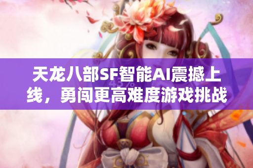 天龙八部SF智能AI震撼上线，勇闯更高难度游戏挑战