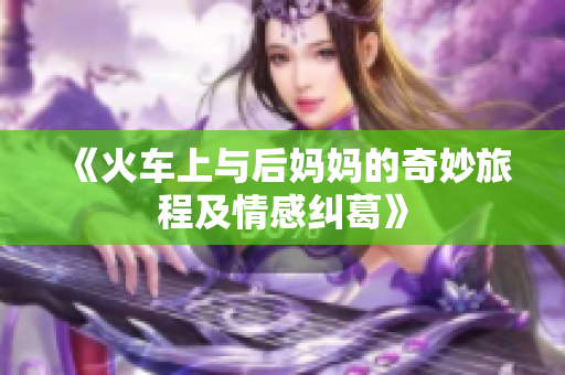 《火车上与后妈妈的奇妙旅程及情感纠葛》