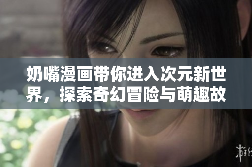 奶嘴漫画带你进入次元新世界，探索奇幻冒险与萌趣故事
