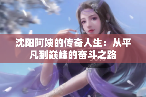 沈阳阿姨的传奇人生：从平凡到巅峰的奋斗之路