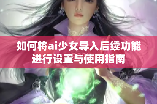 如何将ai少女导入后续功能进行设置与使用指南