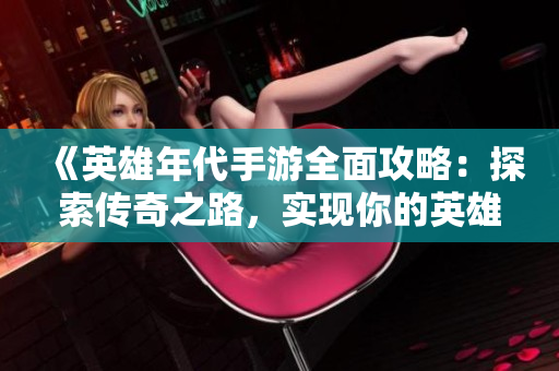 《英雄年代手游全面攻略：探索传奇之路，实现你的英雄梦想》