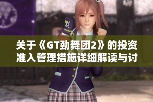 关于《GT劲舞团2》的投资准入管理措施详细解读与讨论