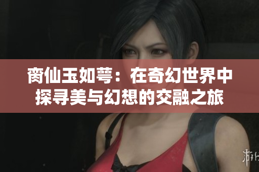 脔仙玉如萼：在奇幻世界中探寻美与幻想的交融之旅