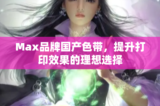Max品牌国产色带，提升打印效果的理想选择