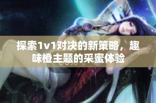 探索1v1对决的新策略，趣味橙主题的采蜜体验