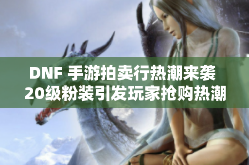 DNF 手游拍卖行热潮来袭 20级粉装引发玩家抢购热潮