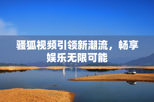 骚狐视频引领新潮流，畅享娱乐无限可能