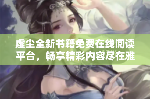 虚尘全新书籍免费在线阅读平台，畅享精彩内容尽在雅书阁
