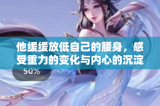 他缓缓放低自己的腰身，感受重力的变化与内心的沉淀