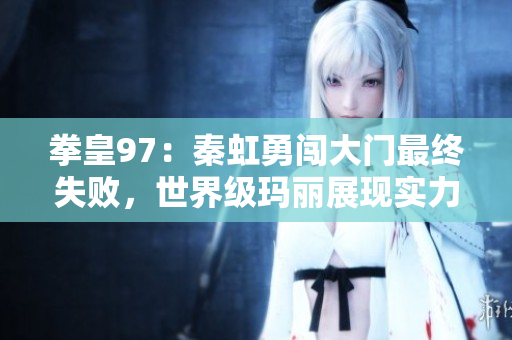 拳皇97：秦虹勇闯大门最终失败，世界级玛丽展现实力风采！