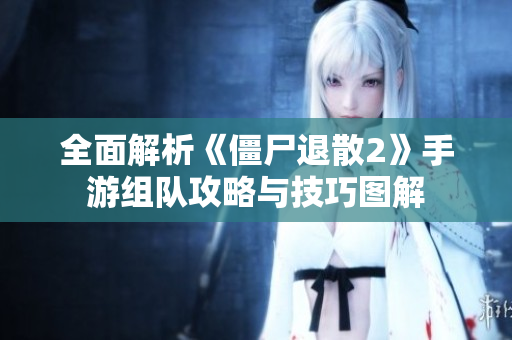全面解析《僵尸退散2》手游组队攻略与技巧图解