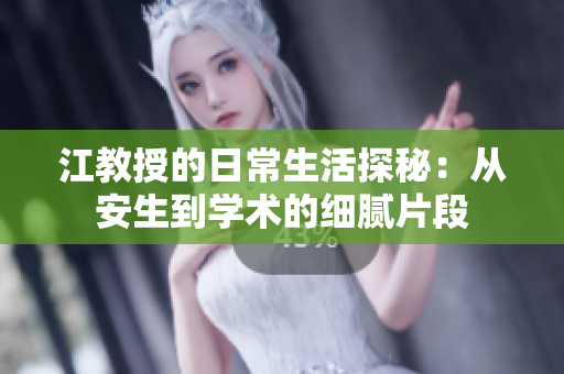 江教授的日常生活探秘：从安生到学术的细腻片段