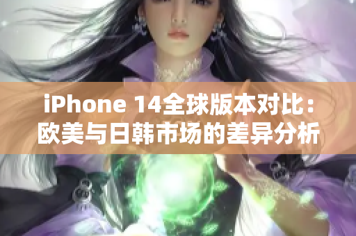 iPhone 14全球版本对比：欧美与日韩市场的差异分析