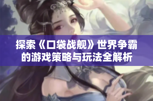 探索《口袋战舰》世界争霸的游戏策略与玩法全解析
