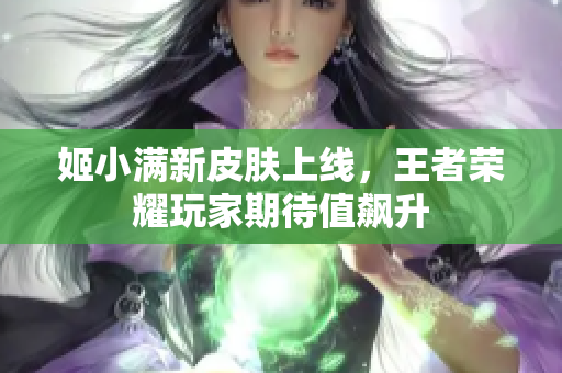 姬小满新皮肤上线，王者荣耀玩家期待值飙升