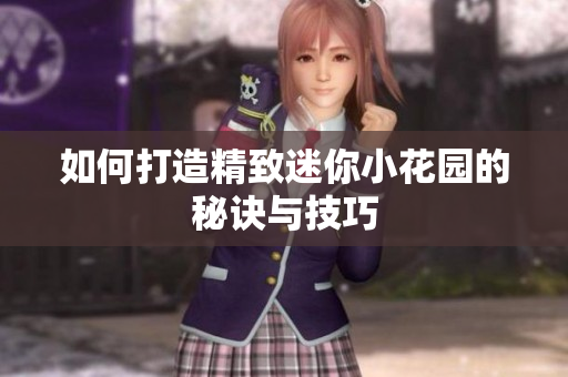 如何打造精致迷你小花园的秘诀与技巧
