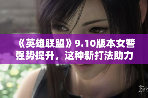 《英雄联盟》9.10版本女警强势提升，这种新打法助力快速摧毁敌方塔！