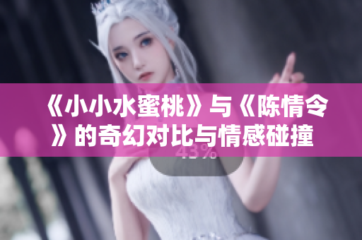 《小小水蜜桃》与《陈情令》的奇幻对比与情感碰撞