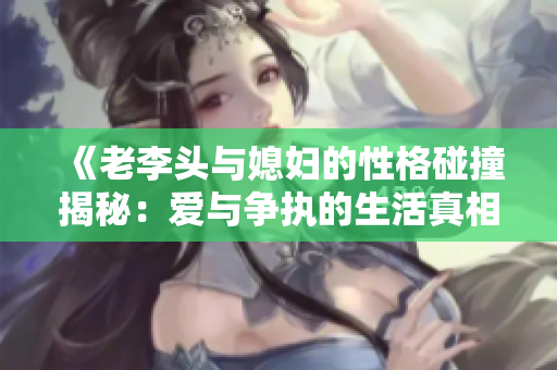 《老李头与媳妇的性格碰撞揭秘：爱与争执的生活真相》