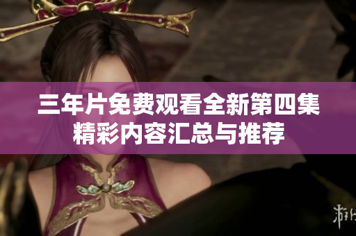 三年片免费观看全新第四集精彩内容汇总与推荐