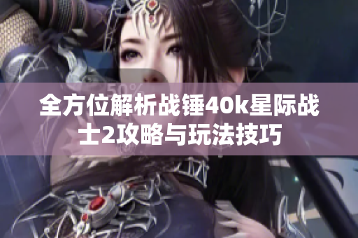 全方位解析战锤40k星际战士2攻略与玩法技巧