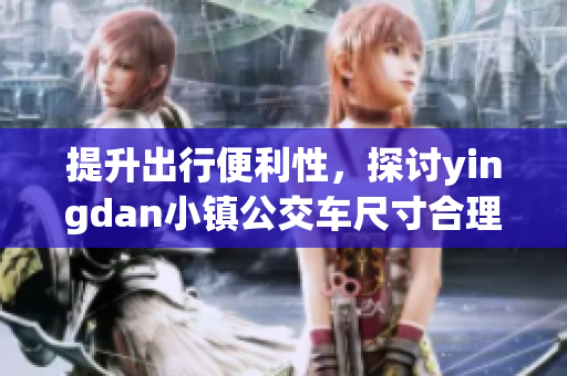 提升出行便利性，探讨yingdan小镇公交车尺寸合理设定