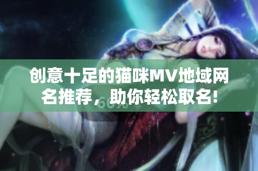 创意十足的猫咪MV地域网名推荐，助你轻松取名!