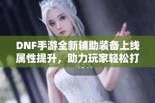 DNF手游全新辅助装备上线属性提升，助力玩家轻松打副本