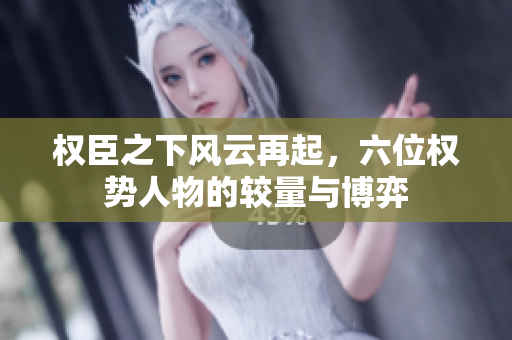 权臣之下风云再起，六位权势人物的较量与博弈