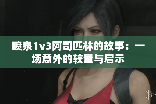 喷泉1v3阿司匹林的故事：一场意外的较量与启示