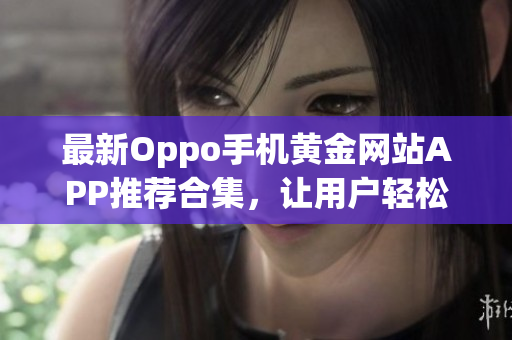 最新Oppo手机黄金网站APP推荐合集，让用户轻松获取资讯