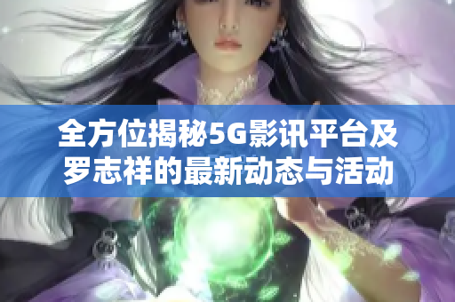全方位揭秘5G影讯平台及罗志祥的最新动态与活动
