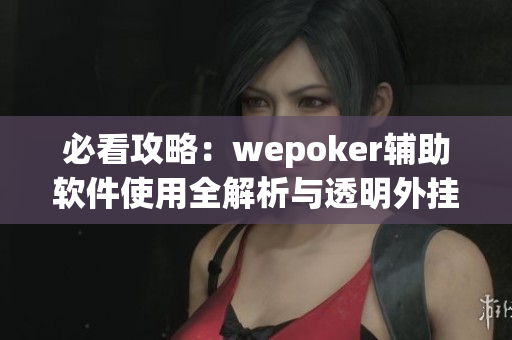 必看攻略：wepoker辅助软件使用全解析与透明外挂介绍