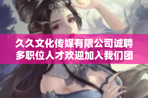 久久文化传媒有限公司诚聘多职位人才欢迎加入我们团队