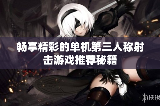畅享精彩的单机第三人称射击游戏推荐秘籍