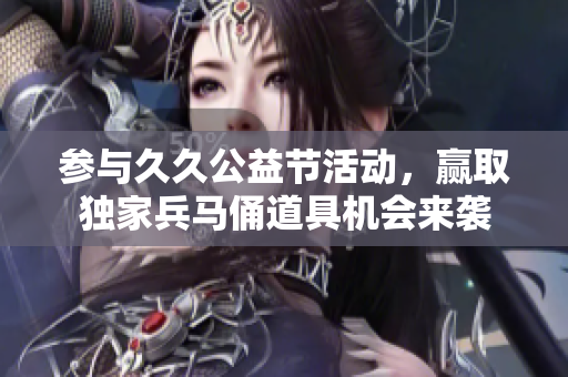 参与久久公益节活动，赢取独家兵马俑道具机会来袭