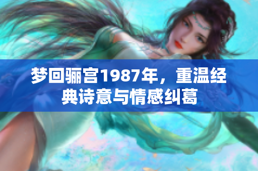 梦回骊宫1987年，重温经典诗意与情感纠葛