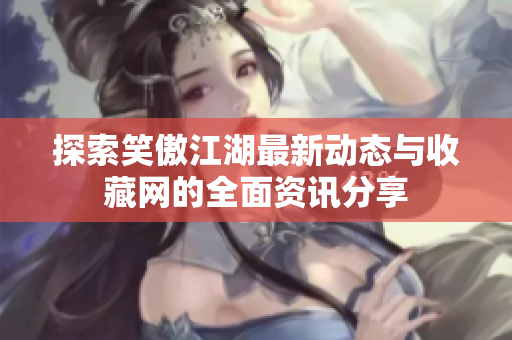 探索笑傲江湖最新动态与收藏网的全面资讯分享