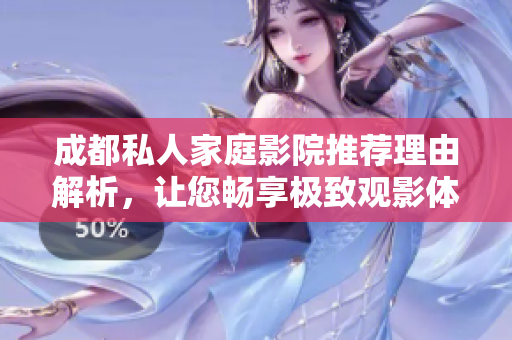 成都私人家庭影院推荐理由解析，让您畅享极致观影体验