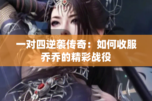 一对四逆袭传奇：如何收服乔乔的精彩战役